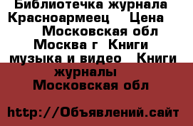 Библиотечка журнала “Красноармеец“ › Цена ­ 500 - Московская обл., Москва г. Книги, музыка и видео » Книги, журналы   . Московская обл.